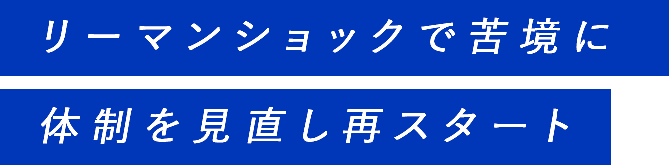 リーマンショックで苦境に。体制を見直し再スタート