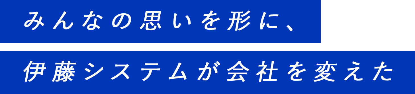 みんなの思いを形に、伊藤システムが会社を変えた