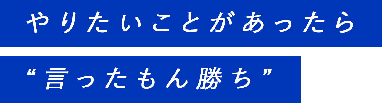 やりたいことがあったら“言ったもん勝ち”